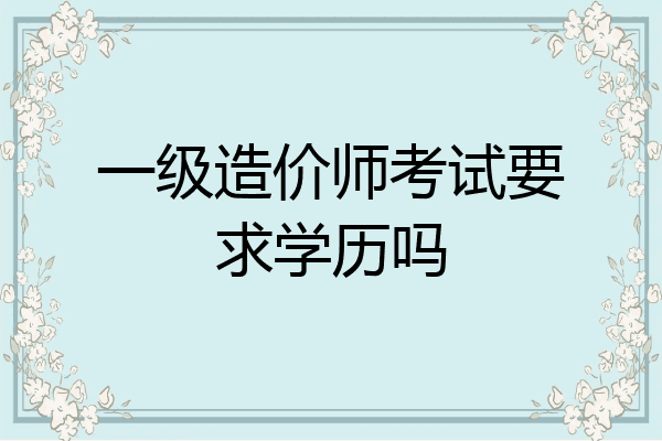 一级造价师考试要求学历吗