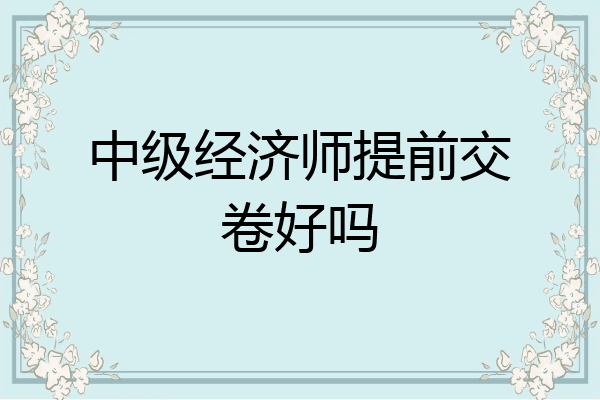 中级经济师提前交卷好吗