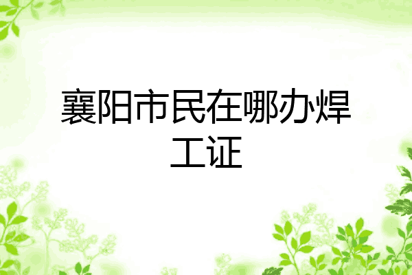 襄阳市民在哪办焊工证