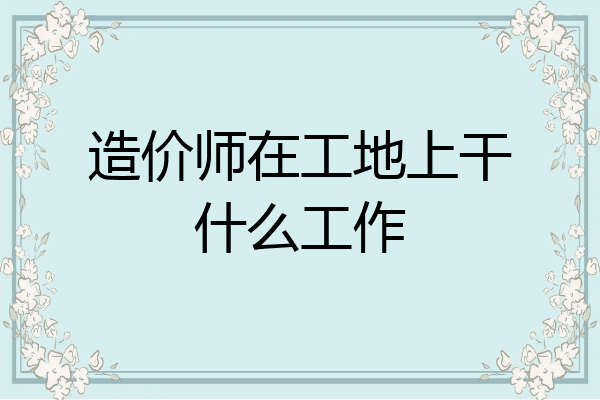 造价师在工地上干什么工作