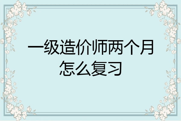 一级造价师两个月怎么复习