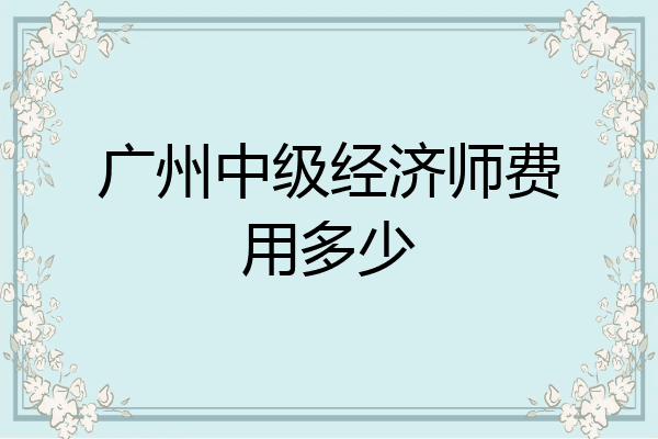 广州中级经济师费用多少