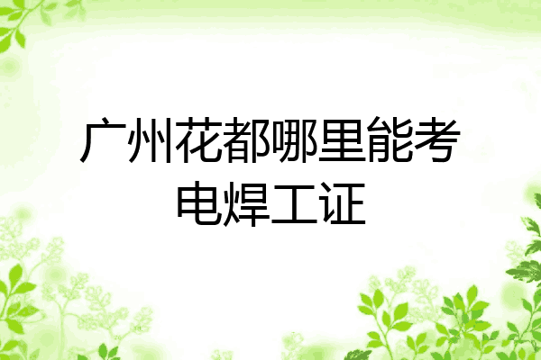 广州花都哪里能考电焊工证