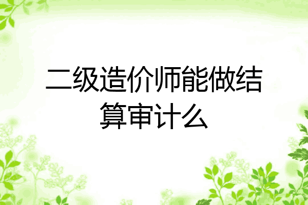 二级造价师能做结算审计么
