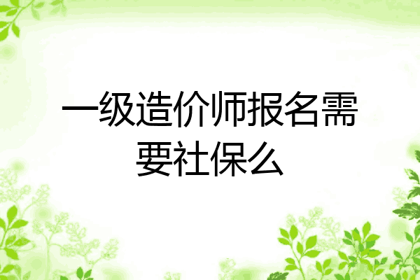一级造价师报名需要社保么