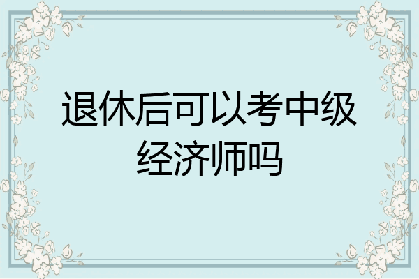 退休后可以考中级经济师吗
