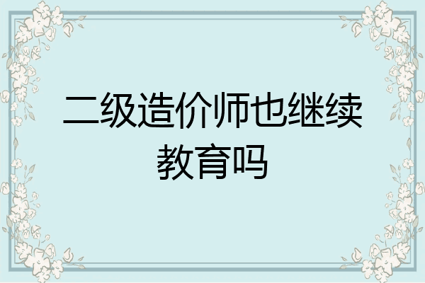 二级造价师也继续教育吗