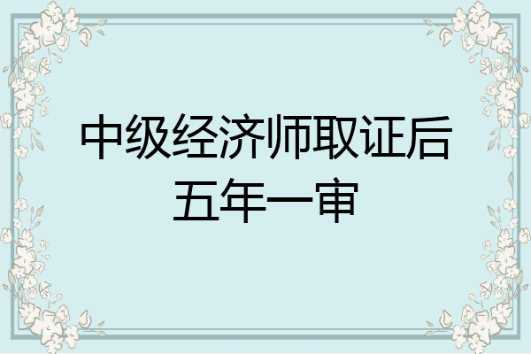 中级经济师取证后五年一审