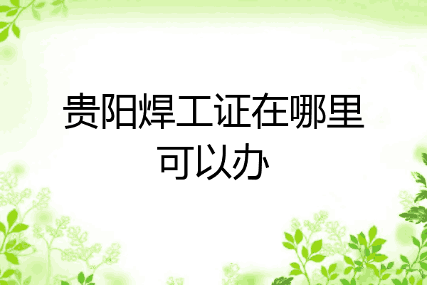 贵阳焊工证在哪里可以办