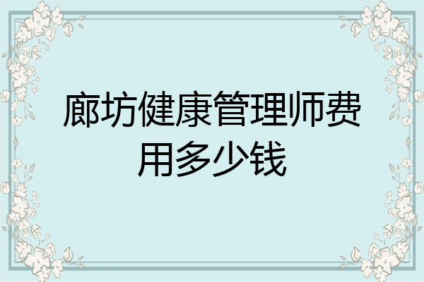 廊坊健康管理师费用多少钱