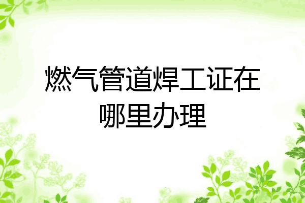 燃气管道焊工证在哪里办理