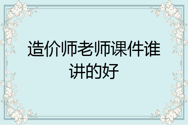 造价师老师课件谁讲的好