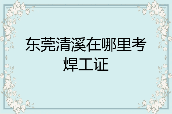 东莞清溪在哪里考焊工证