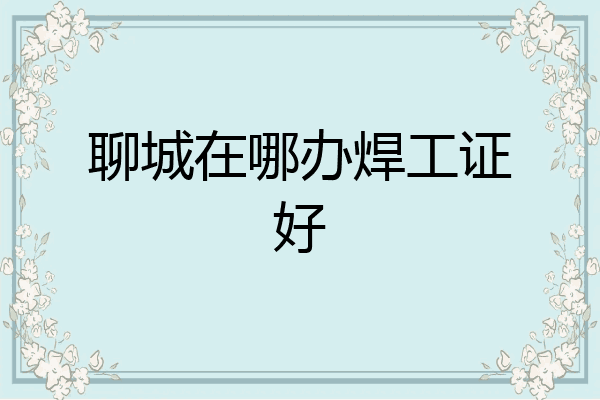 聊城在哪办焊工证好