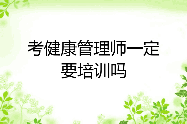 考健康管理师一定要培训吗