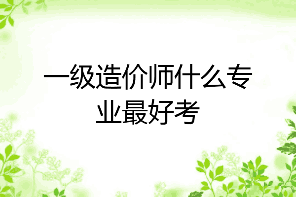一级造价师什么专业最好考