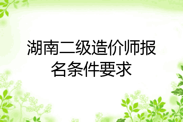 湖南二级造价师报名条件要求