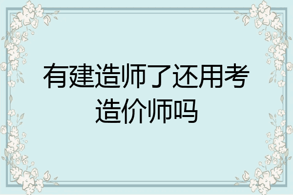 有建造师了还用考造价师吗