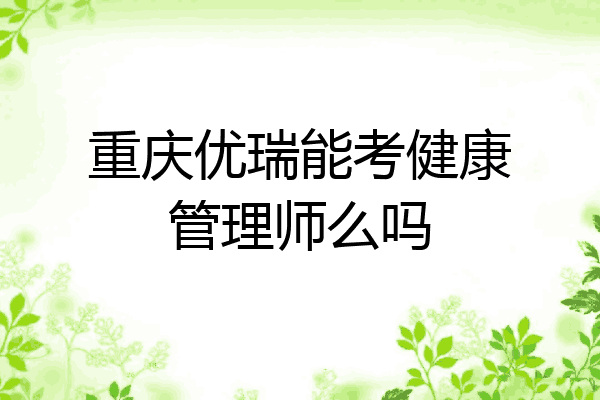 重庆优瑞能考健康管理师么吗