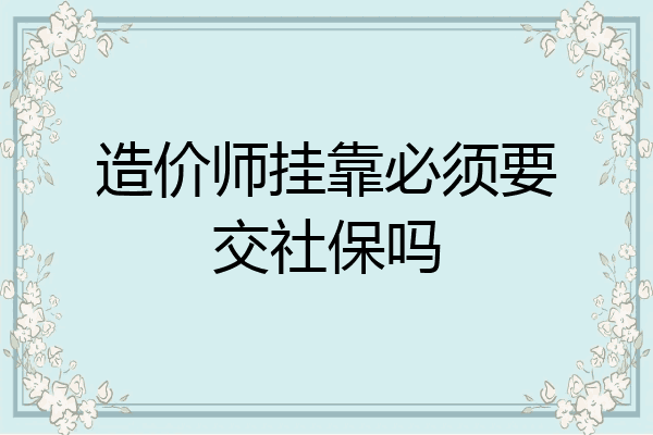 造价师挂靠必须要交社保吗