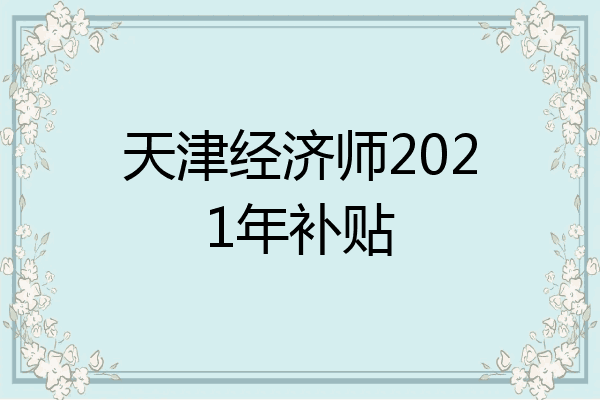 天津经济师2021年补贴