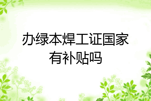 办绿本焊工证国家有补贴吗