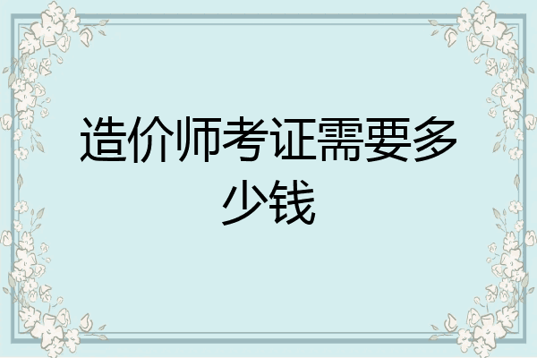 造价师考证需要多少钱