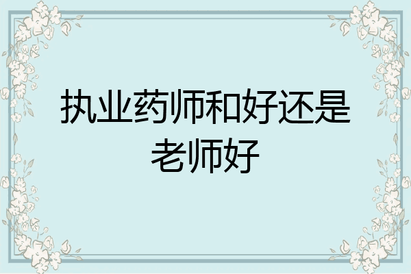 执业药师和好还是老师好