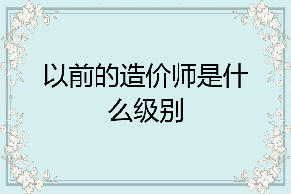 以前的造价师是什么级别