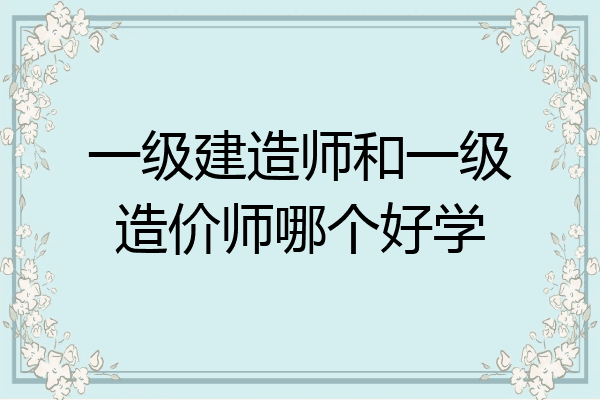 一级建造师和一级造价师哪个好学