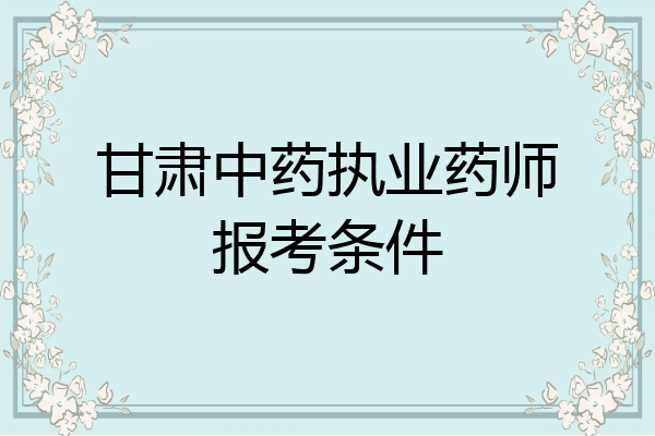 甘肃中药执业药师报考条件