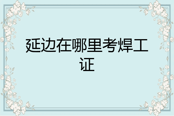 延边在哪里考焊工证