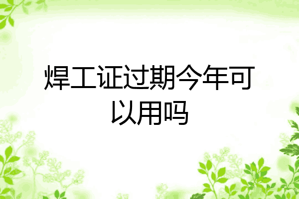 焊工证过期今年可以用吗