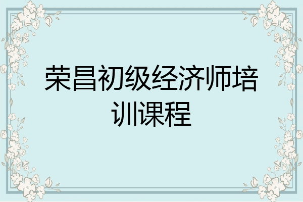 荣昌初级经济师培训课程