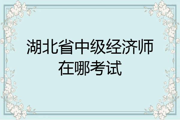 湖北省中级经济师在哪考试