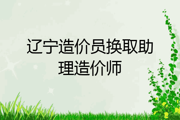 辽宁造价员换取助理造价师