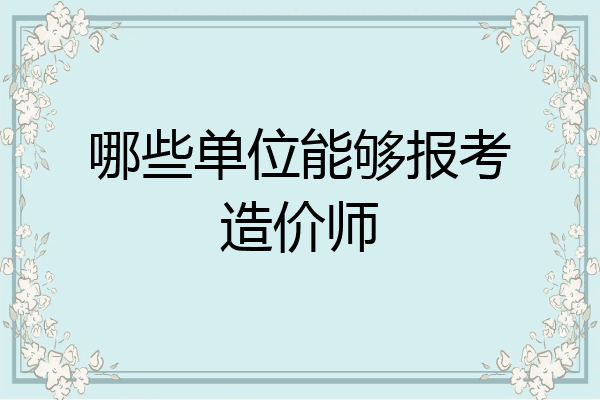 哪些单位能够报考造价师