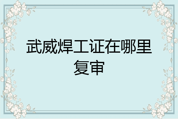 武威焊工证在哪里复审