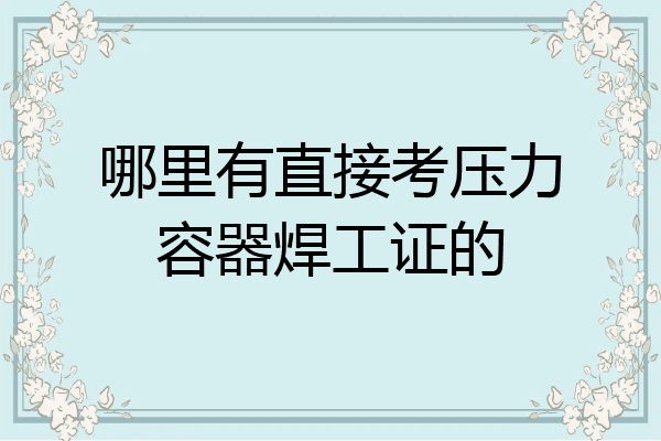 哪里有直接考压力容器焊工证的