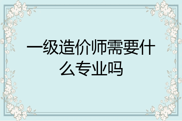 一级造价师需要什么专业吗