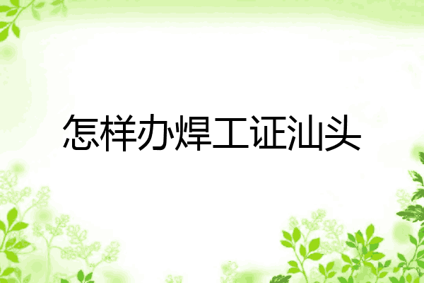 怎样办焊工证汕头