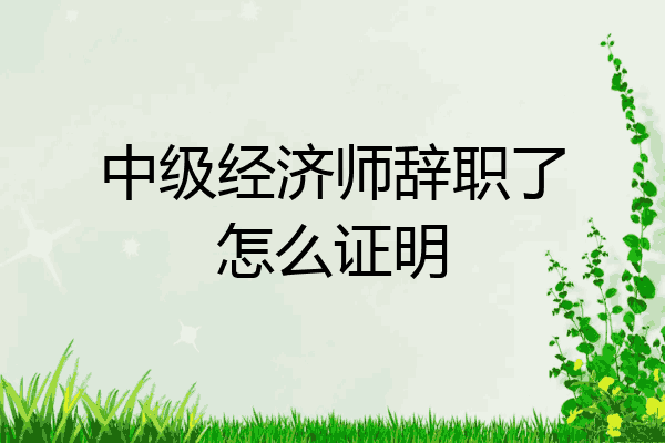 中级经济师辞职了怎么证明