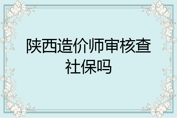 陕西造价师审核查社保吗
