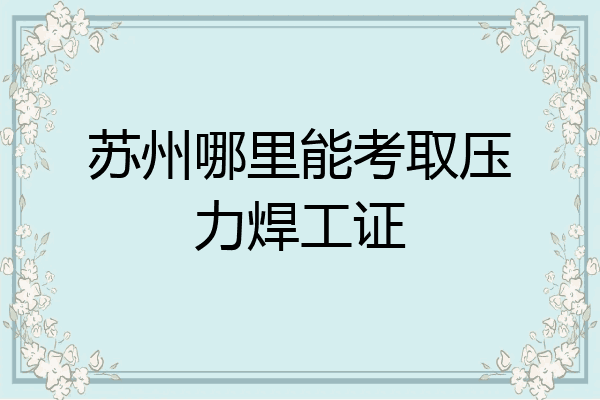 苏州哪里能考取压力焊工证