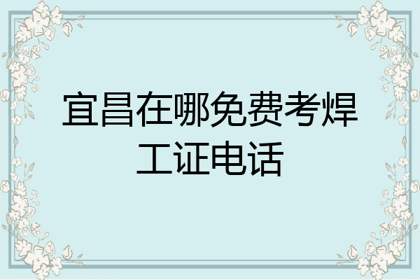 宜昌在哪免费考焊工证电话