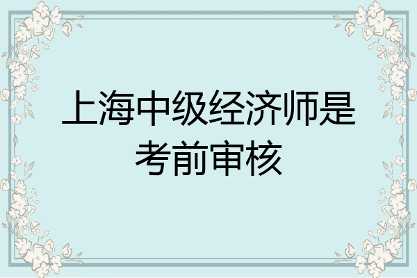 上海中级经济师是考前审核