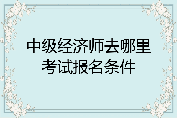 中级经济师去哪里考试报名条件