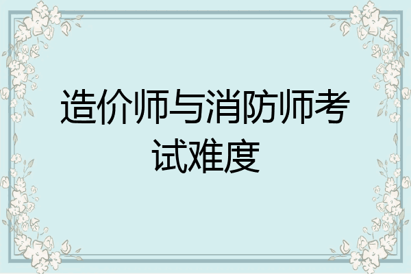 造价师与消防师考试难度