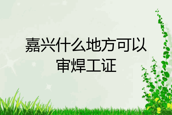 嘉兴什么地方可以审焊工证