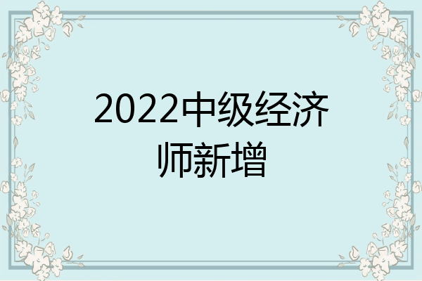 2022中级经济师新增